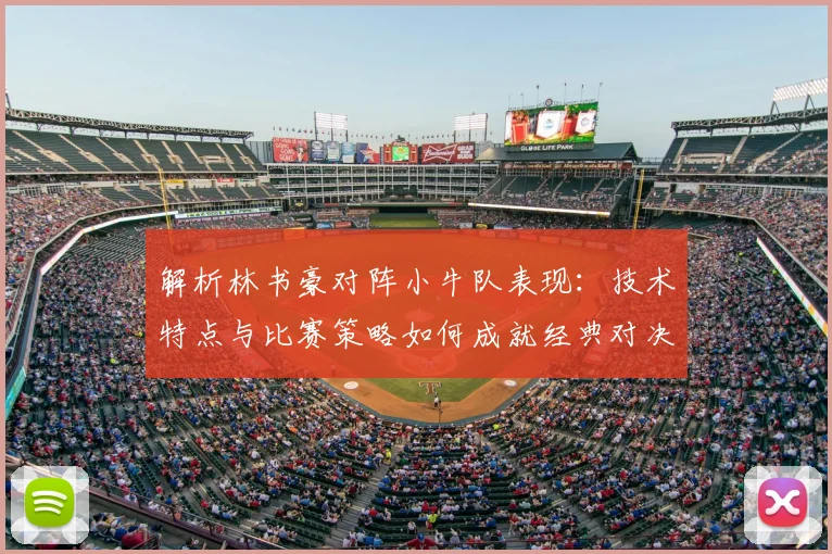 解析林书豪对阵小牛队表现：技术特点与比赛策略如何成就经典对决