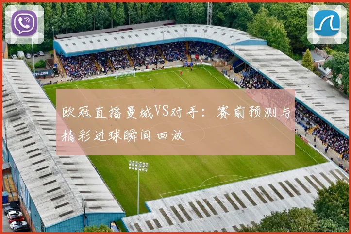 欧冠直播曼城VS对手：赛前预测与精彩进球瞬间回放