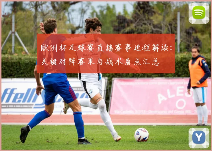 欧洲杯足球赛直播赛事进程解读：关键对阵赛果与战术看点汇总