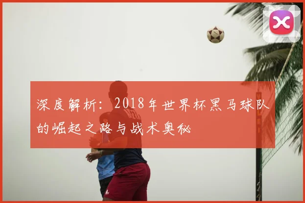 深度解析：2018年世界杯黑马球队的崛起之路与战术奥秘