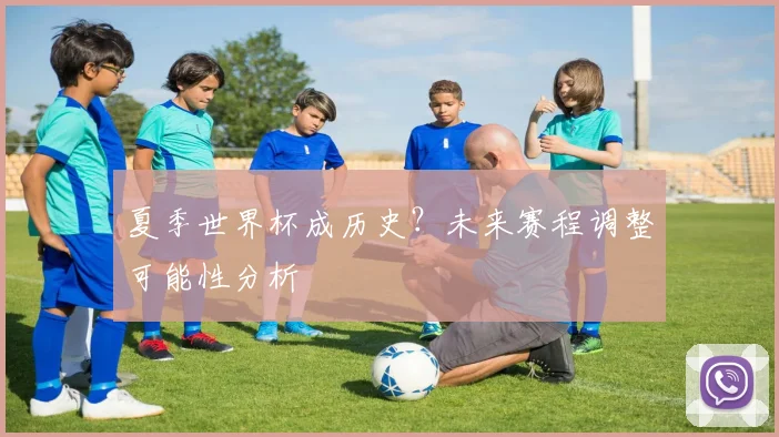 夏季世界杯成历史？未来赛程调整可能性分析