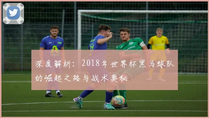 深度解析：2018年世界杯黑马球队的崛起之路与战术奥秘