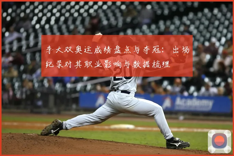 李大双奥运成绩盘点与夺冠：出场纪录对其职业影响与数据梳理