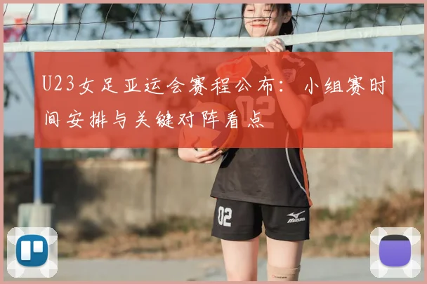 U23女足亚运会赛程公布：小组赛时间安排与关键对阵看点