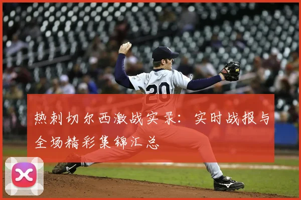 热刺切尔西激战实录：实时战报与全场精彩集锦汇总