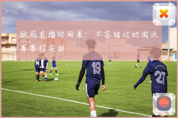 欧冠直播时间表：不容错过的淘汰赛赛程安排