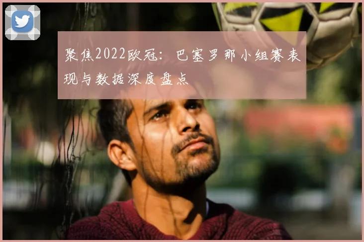 聚焦2022欧冠：巴塞罗那小组赛表现与数据深度盘点
