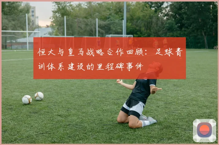 恒大与皇马战略合作回顾：足球青训体系建设的里程碑事件