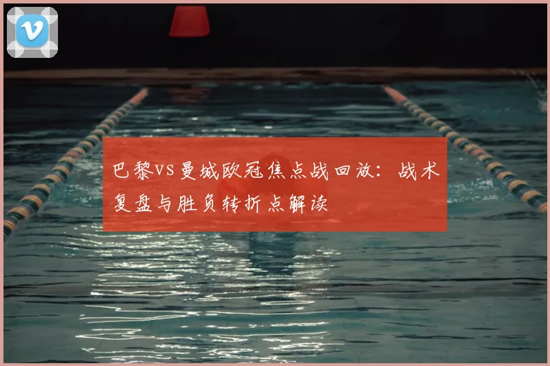 巴黎vs曼城欧冠焦点战回放：战术复盘与胜负转折点解读