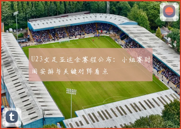 U23女足亚运会赛程公布：小组赛时间安排与关键对阵看点