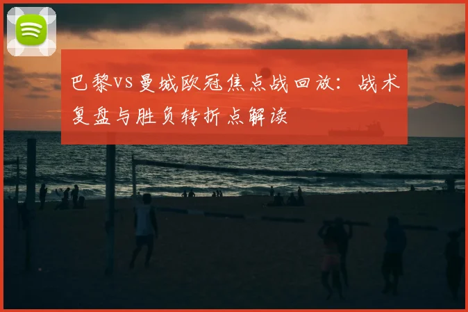 巴黎vs曼城欧冠焦点战回放：战术复盘与胜负转折点解读