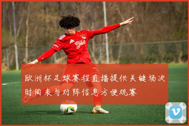 欧洲杯足球赛程直播提供关键场次时间表与对阵信息方便观赛