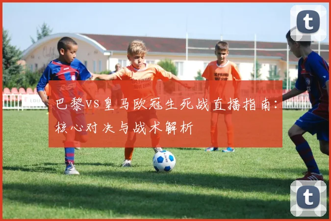 巴黎vs皇马欧冠生死战直播指南：核心对决与战术解析