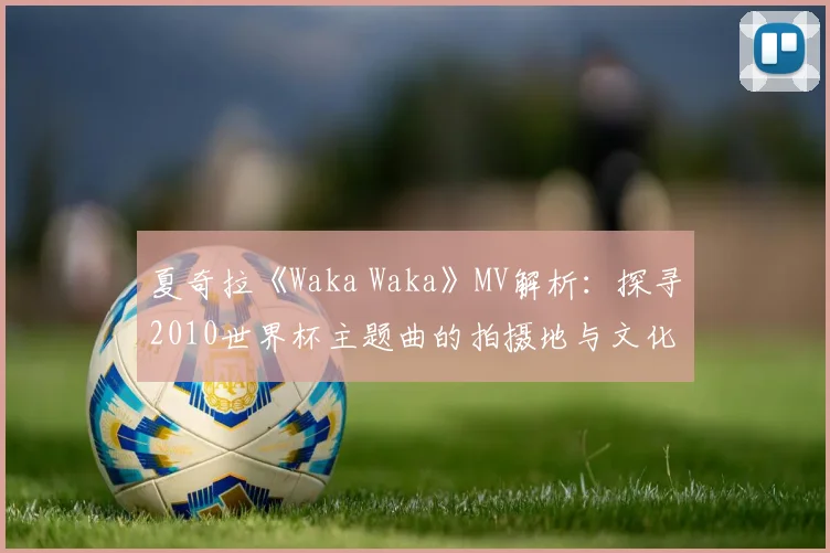 夏奇拉《Waka Waka》MV解析：探寻2010世界杯主题曲的拍摄地与文化符号