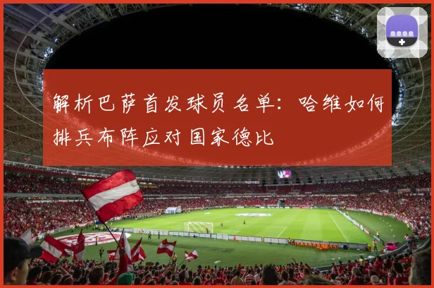 解析巴萨首发球员名单：哈维如何排兵布阵应对国家德比